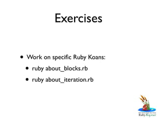 Exercises

• Work on speciﬁc Ruby Koans:
 • ruby about_blocks.rb
 • ruby about_iteration.rb
 