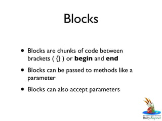 Blocks

• Blocks are chunks of code between
  brackets ( {} ) or begin and end

• Blocks can be passed to methods like a
  parameter
• Blocks can also accept parameters
 