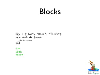 Blocks

ary = [“Tom”, “Dick”, “Harry”]
ary.each do |name|
  puts name
end

Tom
Dick
Harry
 