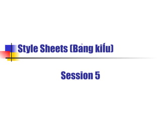 Style Sheets (Bang kiêu)
                ̉     ̉

          Session 5
 
