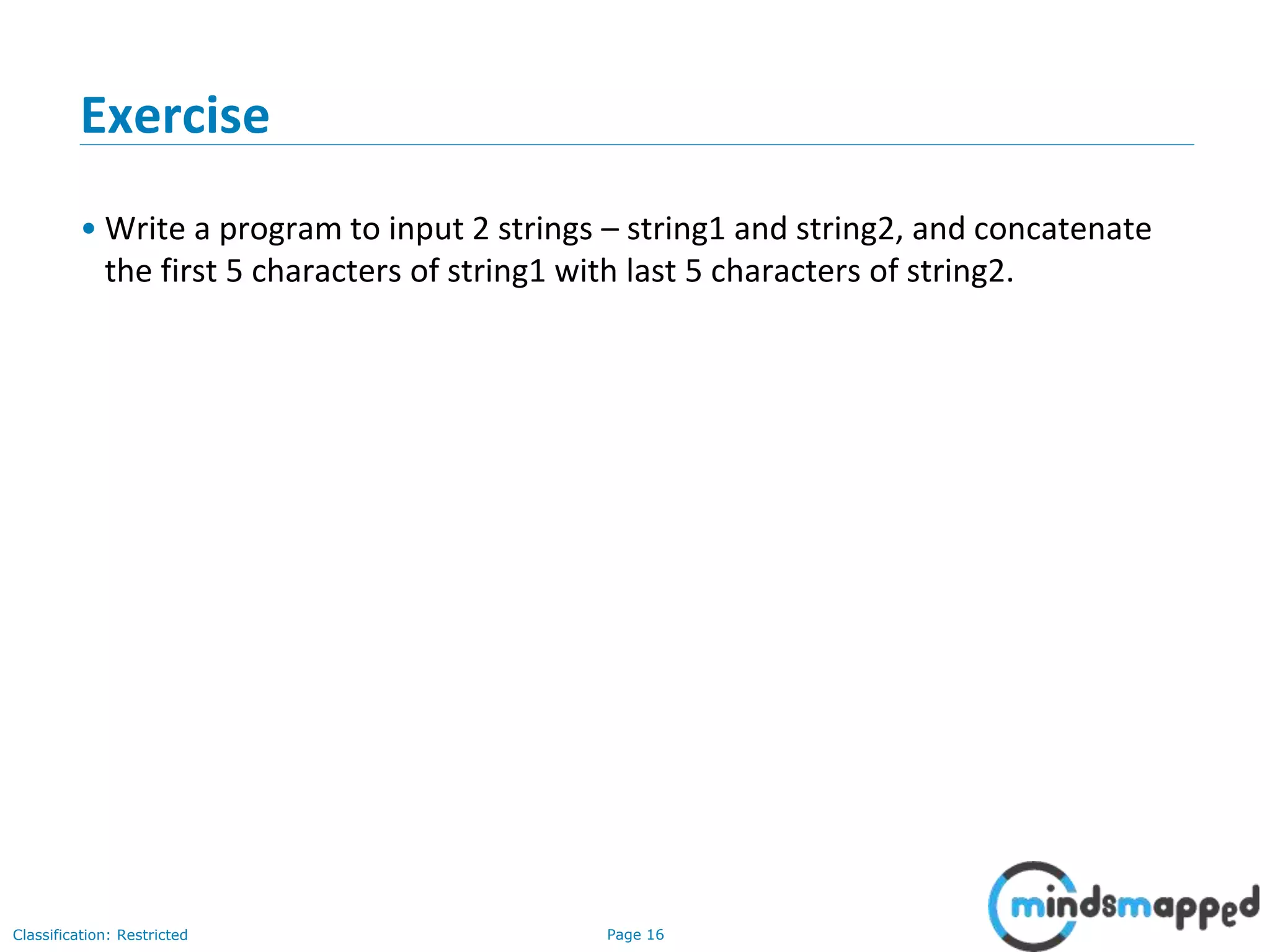 Page 16Classification: Restricted
Exercise
• Write a program to input 2 strings – string1 and string2, and concatenate
the first 5 characters of string1 with last 5 characters of string2.
 