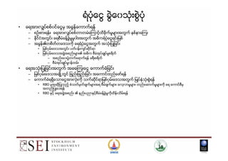 ရံပံုေငြ ခဲြေ၀သံုးစဲြပံု
• ေရအားလွ်ပ္စစ္၀င္ေငြမွ အခြန္ေကာက္ရန္
– စဥ္းစားရန္။ ေရအားလွ်ပ္စစ္တာတမံေၾကာင့္ထိခိုက္မႈမ်ားအတြက္ နစ္နာေၾကး
– ႏိုင္ငံအတြင္း ေရစီမံခန္႔ခဲြမႈမူ၀ါဒအတြက္ အဓိကရံပံုေငြရင္းျမစ္
– အခြန္၏တစိတ္တေဒသကို ေရရံပံုေငြအတြက္ အသံုးျပဳျခင္း
• ျမစ္၀ွမ္းေဒသအတြင္း ပတ္၀န္းက်င္ဆိုင္ရာ
• ျမစ္၀ွမ္းေဒသအဖဲြ႔အစည္းမ်ား၏ အဓိက စီမံအုပ္ခ်ဳပ္မႈစရိတ္
– အစည္းေ၀းပဲြတက္ေရာက္ရန္ ခရီးစရိတ္
– စီမံအုပ္ခ်ဳပ္မႈ၀န္ထမ္း
• ေရအသံုးျပဳျခင္းအတြက္ အခေၾကးေငြ ေကာက္ခံျခင္း
– ျမစ္၀ွမ္းေဒသအခ်ဳိ႕တြင္ ျဖည္းျဖည္းျခင္း အေကာင္ထည္ေဖာ္ရန္
– ေကာက္ခံရရွိေသာေငြအားလံုးကို သက္ဆိုင္ရာျမစ္၀ွမ္းေဒသအတြက္ ျမဳပ္ႏွံသံုးစဲြရန္– ေကာက္ခံရရွိေသာေငြအားလံုးကို သက္ဆိုင္ရာျမစ္၀ွမ္းေဒသအတြက္ ျမဳပ္ႏွံသံုးစဲြရန္
• RBO မွအဆိုျပဳသည့္ စံသတ္မွတ္ခ်က္မ်ားအရ စီမံခ်က္မ်ား၊ ေလ႔လာမႈမ်ား၊ တည္ေဆာက္မႈမ်ားကို ေရ ေကာင္စီမွ
အတည္ျပဳေပးရန္
• RBO ႏွင့္ ေရအဖဲြ႔အစည္း ၏ နည္းပညာႏွင့္စီမံခန္႔ခဲြမႈကိုထိန္းသိမ္းရန္
10
 