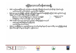 ရရွိခဲ႔ေသာသင္ခန္းစာအခ်ဳိ႕
• RBO သည္အေရးႀကီးသည့္ လုပ္ငန္းတာ၀န္အခ်ဳိ႕ကို ၿပီးေျမာက္ေအာင္လုပ္ကိုင္ရန္ လိုအပ္သည္။
– လူထုပါ၀င္မႈသည္ အသံုး၀င္ေၾကာင္း လူထုကိုယ္တိုင္ ေတြ႔ျမင္ဖို႔လို
• ျပည္သူ႔ဘ႑ာအသံုးျပဳၿပီး အစိုးရ၏ ယံုၾကည္စိတ္ခ်မႈအေပၚအေျခခံျခင္းေၾကာင့္ RBO တြင္ပါ၀င္သည့္
သူမ်ား ဂုဏ္သိကၡါကို ထိန္းသိမ္းရန္အေရးႀကီးသည္။
– ျမစ္၀ွမ္းေဒသအတြက္ရင္းႏွီးျမဳပ္ႏွံမႈအစား လဲြမွားစြာ အသံုးျပဳျခင္း
– ရင္းႏွီးျမဳပ္ႏွံမႈ ကတိကို ေနာင့္ေႏွးျခင္း (သို႔) ပယ္ဖ်က္ျခင္း
• RBO အခန္းက႑သည္ ေရအတြက္ မူ၀ါဒႏွင့္ အစီစဥ္ဆဲြရန္သာမဟုတ္
– အစိုးရအဖဲြ႔မ်ား၏ရင္းႏွီးျမဳပ္ႏွံမႈကို ႀကီးၾကပ္ရန္
– လူထုကိုစည္းရံုးလုပ္ေဆာင္ရမည္
• RBOs မွ အဆိုျပဳခဲ႔ေသာ ေရအရည္အေသြး စံသတ္မွတ္ခ်က္မ်ားကို ေရေကာင္စီမွ အတည္ျပဳျပဌာန္းရန္
ဆံုးရွဴံးခဲ႔လွ်င္ ဂုဏ္သိကၡါ
ျပန္ရရန္ခက္ခဲ
• RBOs မွ အဆိုျပဳခဲ႔ေသာ ေရအရည္အေသြး စံသတ္မွတ္ခ်က္မ်ားကို ေရေကာင္စီမွ အတည္ျပဳျပဌာန္းရန္
ပိုမိုခက္ခဲေစရန္ စက္မႈလုပ္ငန္းမ်ားက တြန္းအားေပး
11
 