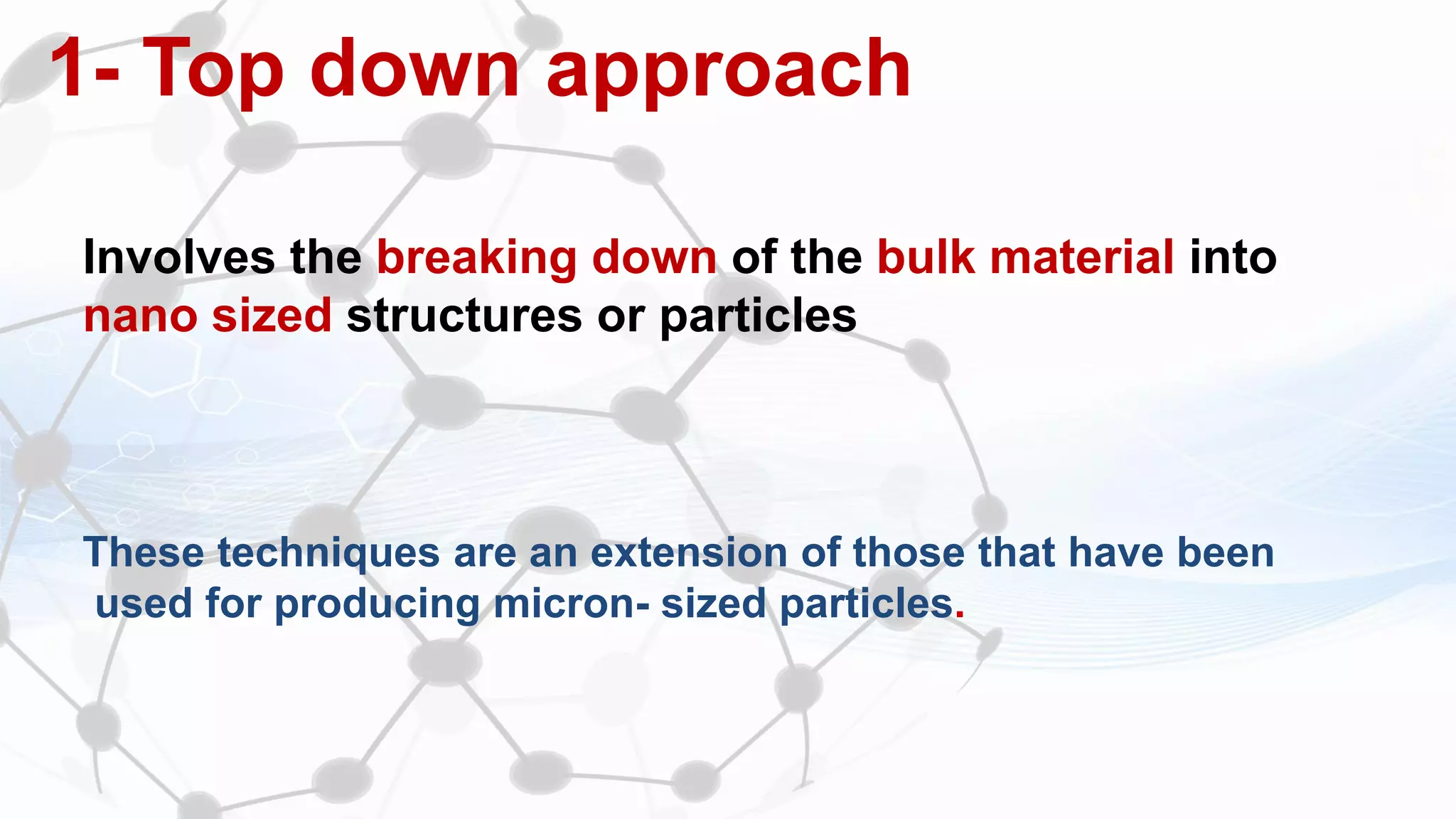 1- Top down approach
Involves the breaking down of the bulk material into
nano sized structures or particles
These techniques are an extension of those that have been
used for producing micron- sized particles.
 