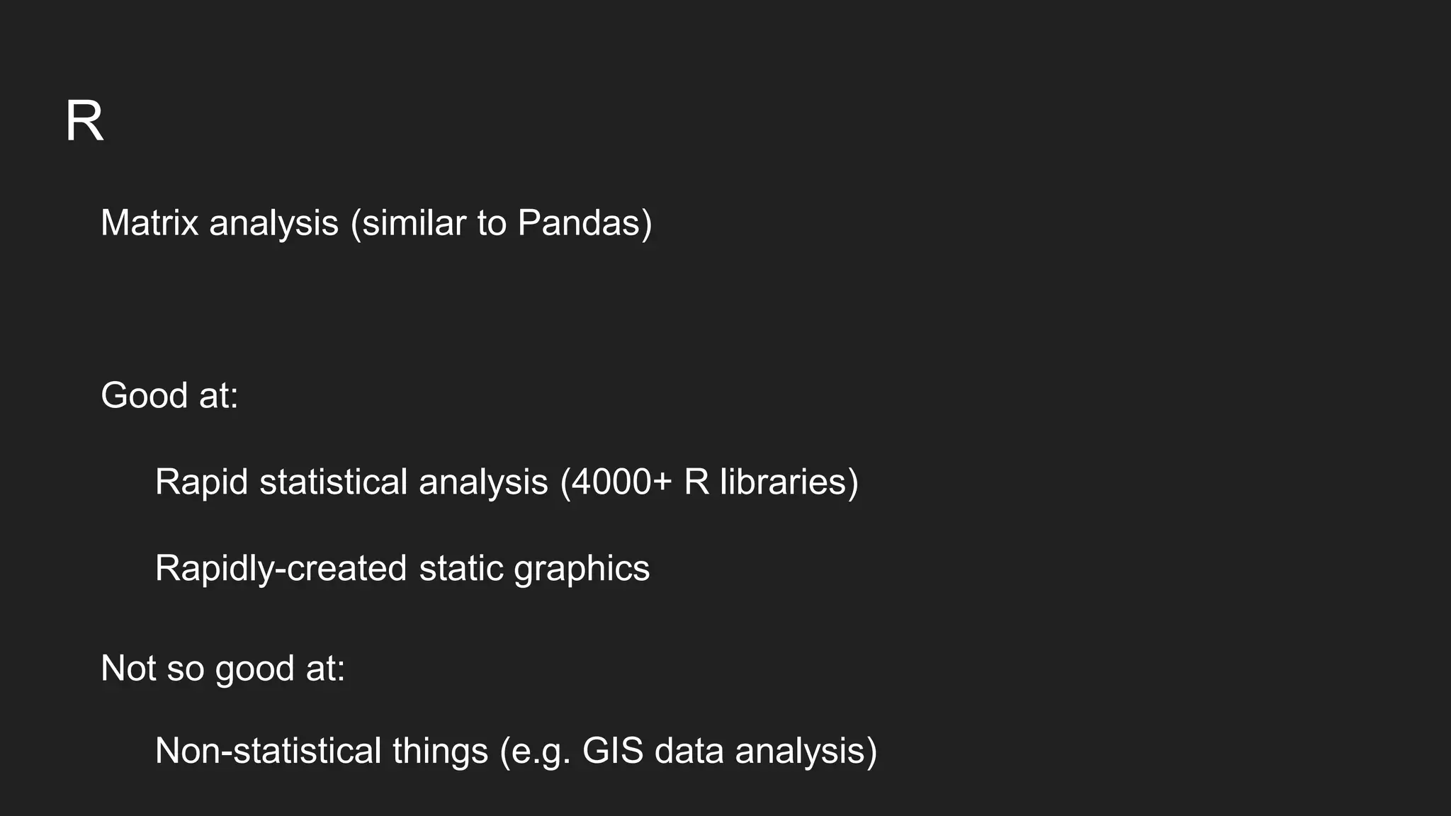 R
Matrix analysis (similar to Pandas)
Good at:
Rapid statistical analysis (4000+ R libraries)
Rapidly-created static graphics
Not so good at:
Non-statistical things (e.g. GIS data analysis)
 
