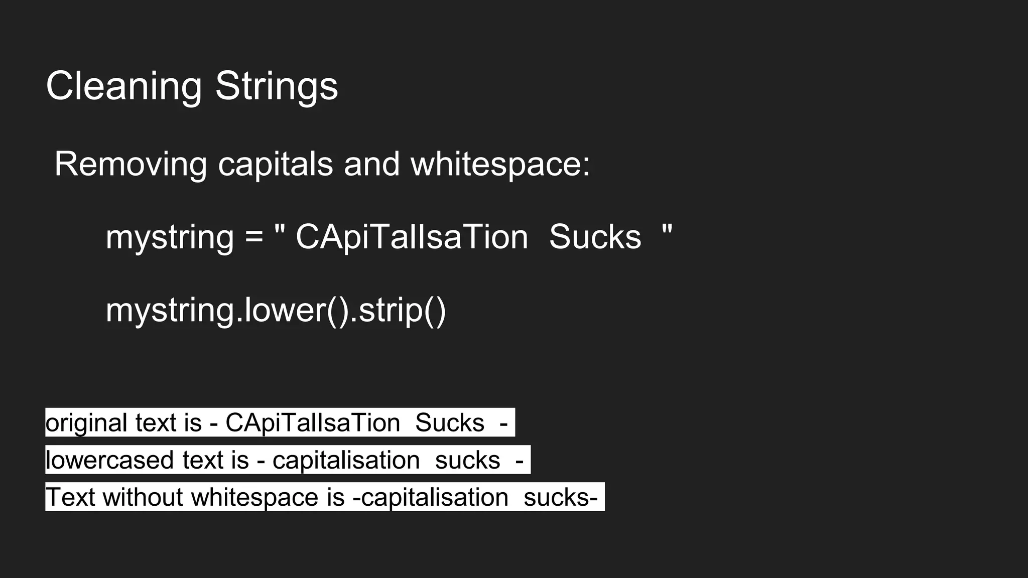 Cleaning Strings
Removing capitals and whitespace:
mystring = " CApiTalIsaTion Sucks "
mystring.lower().strip()
original text is - CApiTalIsaTion Sucks -
lowercased text is - capitalisation sucks -
Text without whitespace is -capitalisation sucks-
 