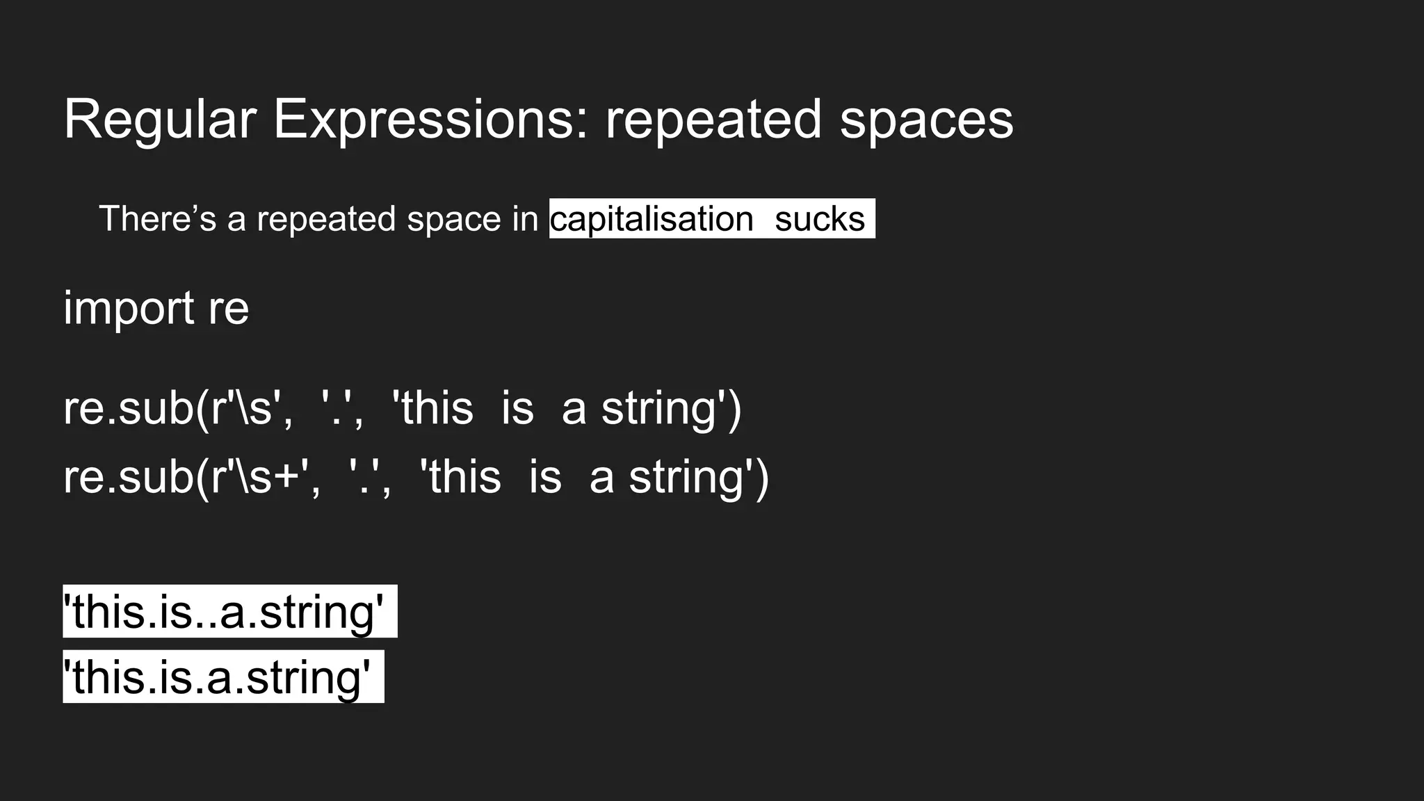 Regular Expressions: repeated spaces
There’s a repeated space in capitalisation sucks
import re
re.sub(r's', '.', 'this is a string')
re.sub(r's+', '.', 'this is a string')
'this.is..a.string'
'this.is.a.string'
 