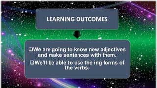 LEARNING OUTCOMES
We are going to know new adjectives
and make sentences with them.
We’ll be able to use the ing forms of
the verbs.
 