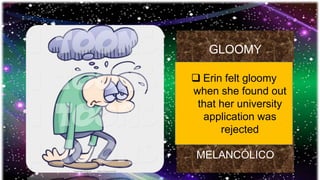 GLOOMY
MELANCÓLICO
 Erin felt gloomy
when she found out
that her university
application was
rejected
 
