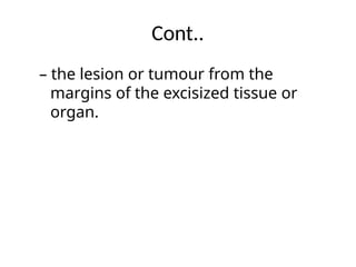 Cont..
– the lesion or tumour from the
margins of the excisized tissue or
organ.
 