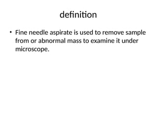 definition
• Fine needle aspirate is used to remove sample
from or abnormal mass to examine it under
microscope.
 