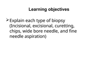 Learning objectives
Explain each type of biopsy
(Incisional, excisional, curetting,
chips, wide bore needle, and fine
needle aspiration)
 