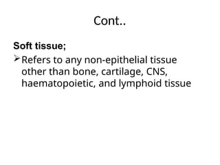 Cont..
Soft tissue;
Refers to any non-epithelial tissue
other than bone, cartilage, CNS,
haematopoietic, and lymphoid tissue
 