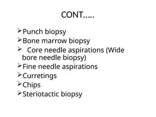 CONT…..
Punch biopsy
Bone marrow biopsy
 Core needle aspirations (Wide
bore needle biopsy)
Fine needle aspirations
Curretings
Chips
Steriotactic biopsy
 
