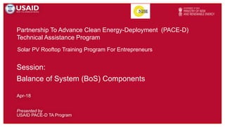 Partnership To Advance Clean Energy-Deployment (PACE-D)
Technical Assistance Program
Presented by
USAID PACE-D TA Program
Apr-18
Solar PV Rooftop Training Program For Entrepreneurs
Session:
Balance of System (BoS) Components
 
