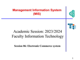 Session 06: Electronic Commerce system
Management Information System
(MIS)
1
Academic Session: 2023/2024
Faculty Information Technology
 