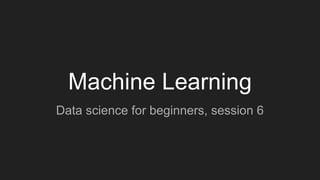 Machine Learning
Data science for beginners, session 6
 