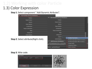 1.3) Color Expression
1.2) Working with color Particle
Step 1: Select component “ Add Dynamic Atributes”.
Step 2: Select attribute(Right click).
Step 3: Wite code.
 