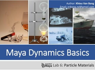Maya Dynamics Basics
Lab 6: Particle Materials
Author: Khieu Van Bang
Email: tribang.nd@gmail.com
 