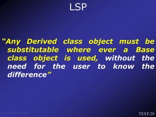 TEST-28
Venkat Subramaniam
“Any Derived class object must be
substitutable where ever a Base
class object is used, without the
need for the user to know the
difference”
LSP
 