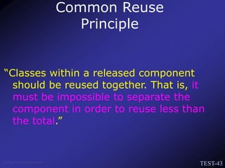 TEST-43
Venkat Subramaniam
“Classes within a released component
should be reused together. That is, it
must be impossible to separate the
component in order to reuse less than
the total.”
Common Reuse
Principle
 