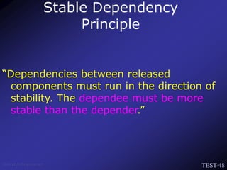 TEST-48
Venkat Subramaniam
“Dependencies between released
components must run in the direction of
stability. The dependee must be more
stable than the depender.”
Stable Dependency
Principle
 