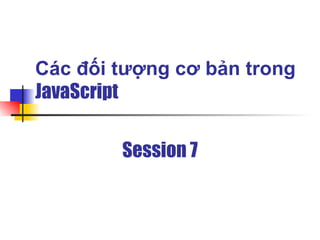 Các đối tượng cơ bản trong
JavaScript


        Session 7
 