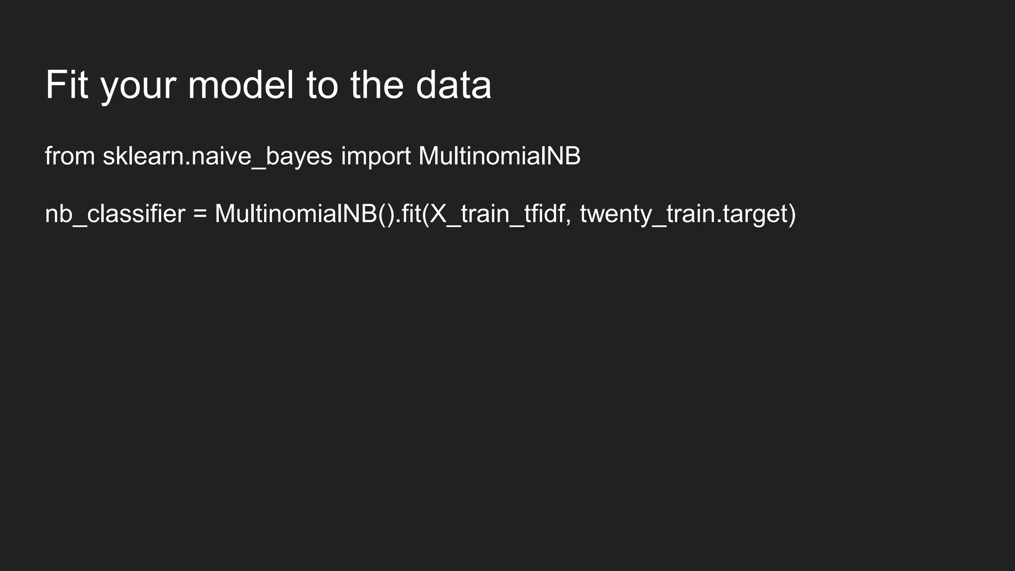 Fit your model to the data
from sklearn.naive_bayes import MultinomialNB
nb_classifier = MultinomialNB().fit(X_train_tfidf, twenty_train.target)
 