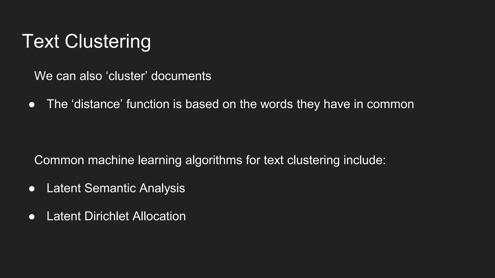 Text Clustering
We can also ‘cluster’ documents
● The ‘distance’ function is based on the words they have in common
Common machine learning algorithms for text clustering include:
● Latent Semantic Analysis
● Latent Dirichlet Allocation
 