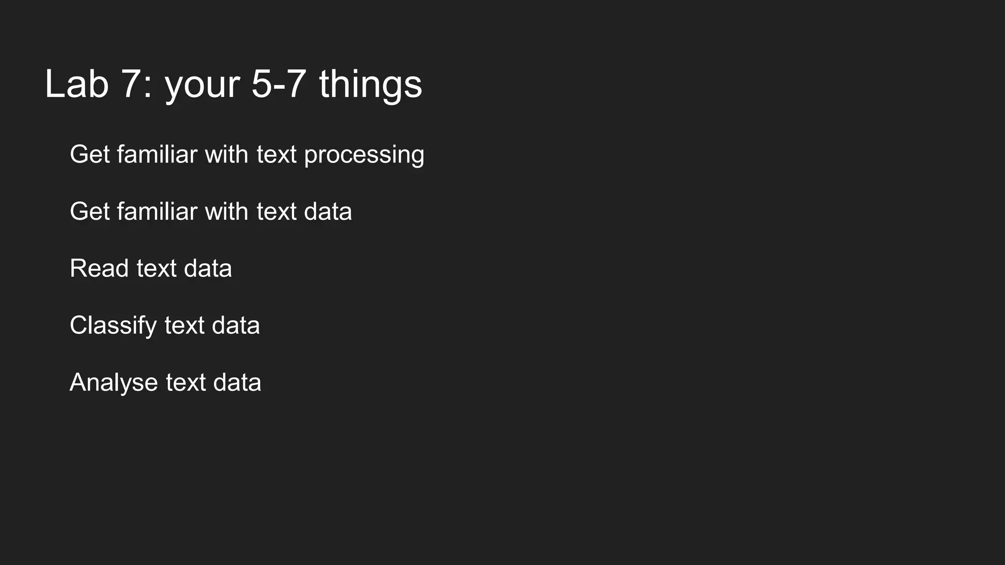 Lab 7: your 5-7 things
Get familiar with text processing
Get familiar with text data
Read text data
Classify text data
Analyse text data
 
