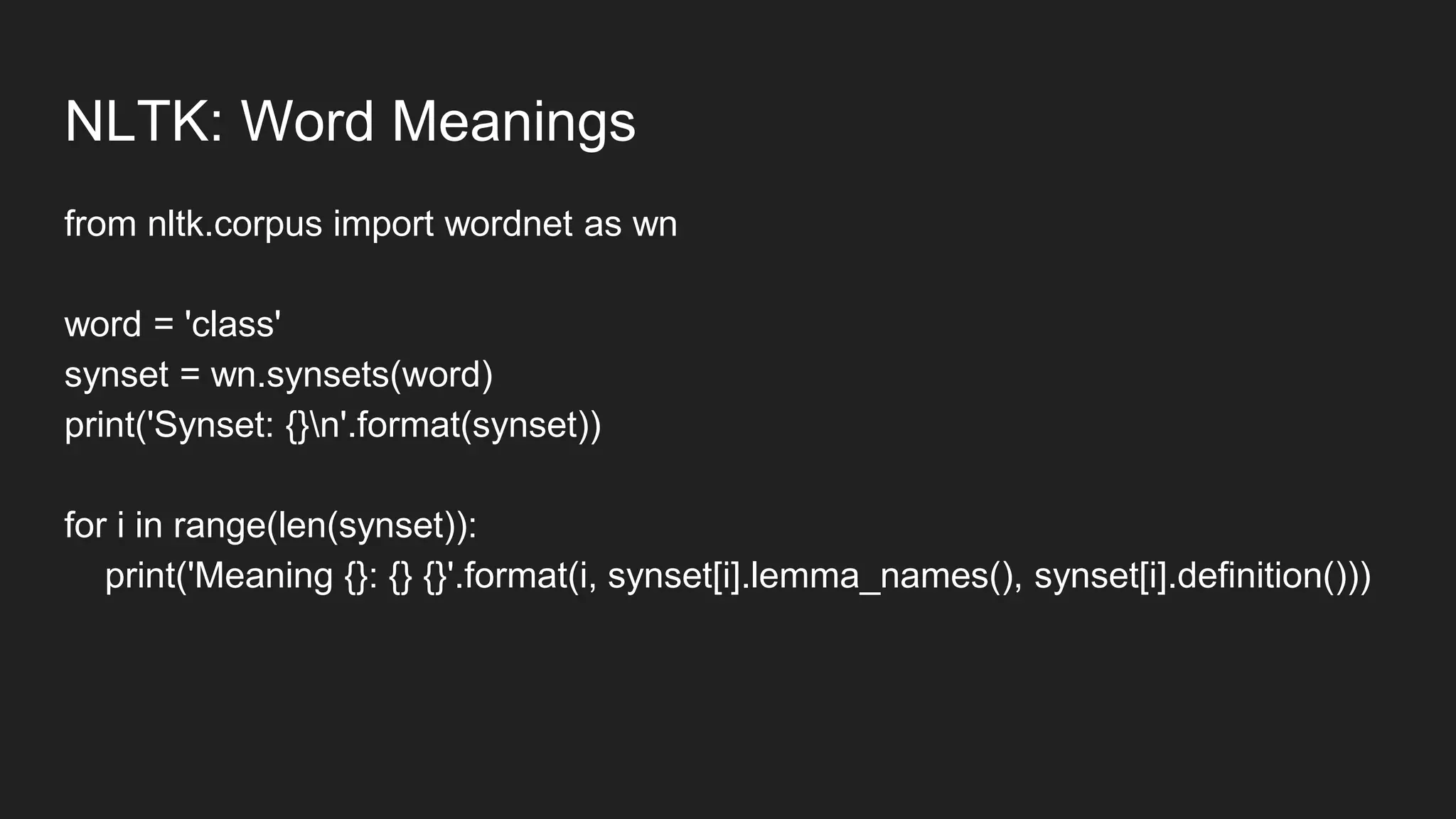 NLTK: Word Meanings
from nltk.corpus import wordnet as wn
word = 'class'
synset = wn.synsets(word)
print('Synset: {}n'.format(synset))
for i in range(len(synset)):
print('Meaning {}: {} {}'.format(i, synset[i].lemma_names(), synset[i].definition()))
 