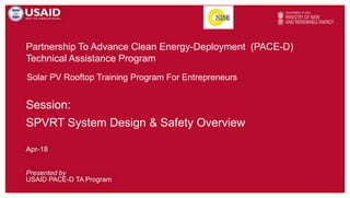 Partnership To Advance Clean Energy-Deployment (PACE-D)
Technical Assistance Program
Presented by
USAID PACE-D TA Program
Apr-18
Solar PV Rooftop Training Program For Entrepreneurs
Session:
SPVRT System Design & Safety Overview
 