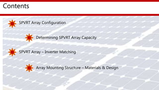 Contents
SPVRT Array Configuration
Determining SPVRT Array Capacity
SPVRT Array – Inverter Matching
Array Mounting Structure – Materials & Design
 
