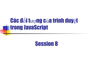 Các đối tượng của trình duyệt
trong JavaScript

          Session 8
 