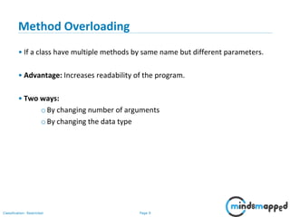 Page 9Classification: Restricted
Method Overloading
• If a class have multiple methods by same name but different parameters.
• Advantage: Increases readability of the program.
• Two ways:
oBy changing number of arguments
oBy changing the data type
 