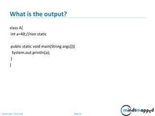 Page 34Classification: Restricted
What is the output?
class A{
int a=40;//non static
public static void main(String args[]){
System.out.println(a);
}
}
 