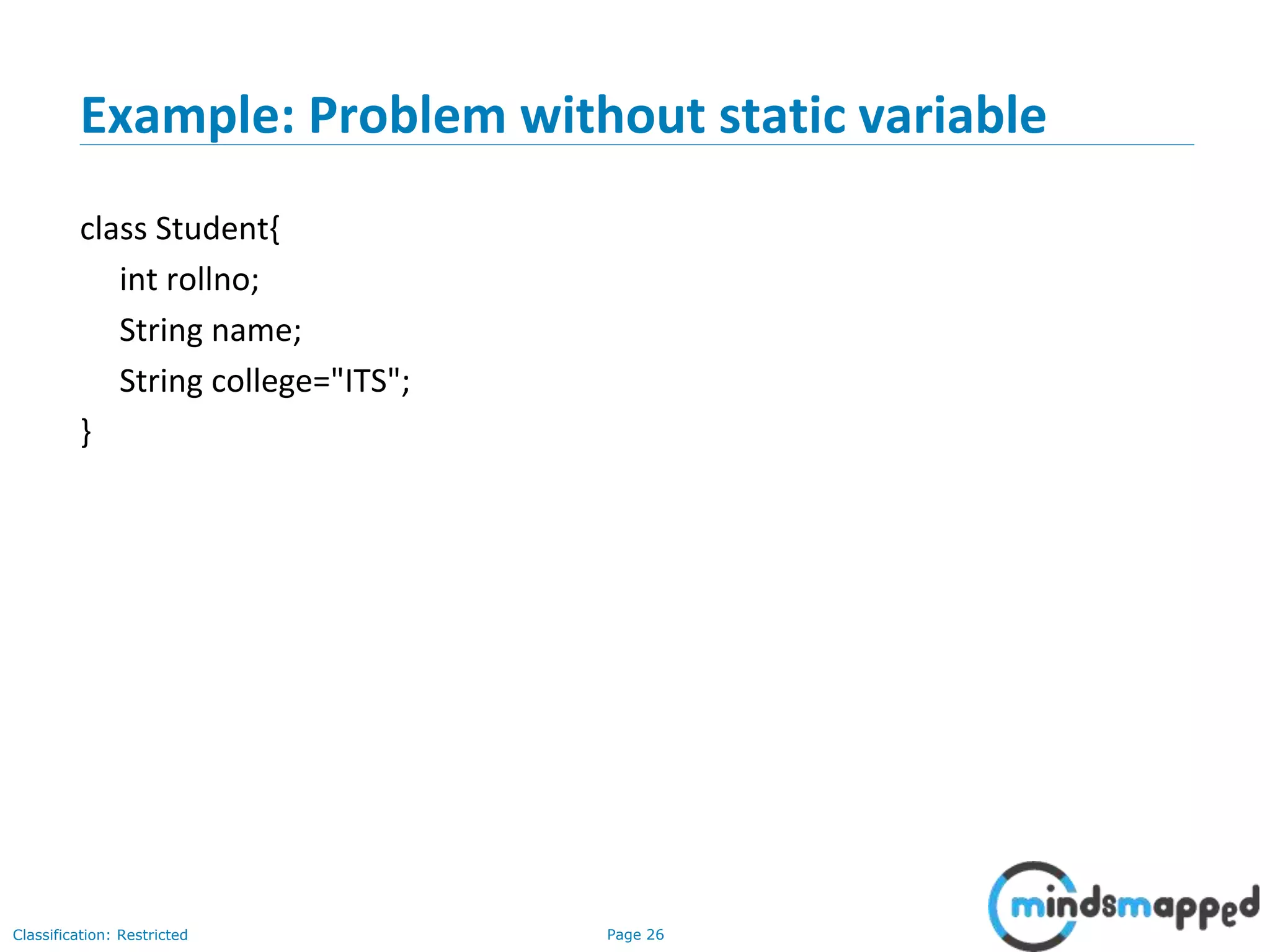 Page 26Classification: Restricted
Example: Problem without static variable
class Student{
int rollno;
String name;
String college="ITS";
}
 