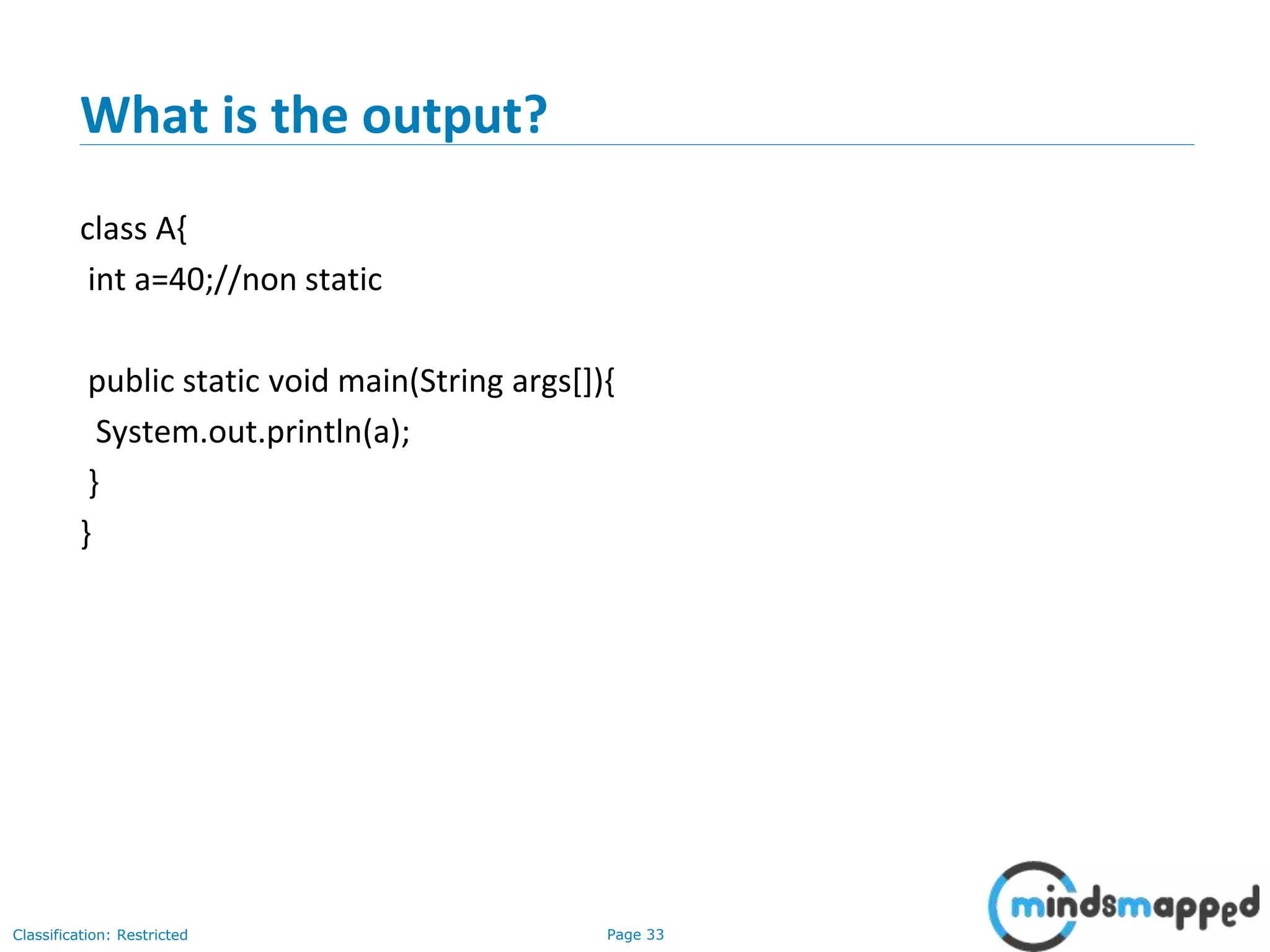 Page 33Classification: Restricted
What is the output?
class A{
int a=40;//non static
public static void main(String args[]){
System.out.println(a);
}
}
 