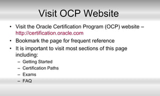 Visit OCP WebsiteVisit the Oracle Certification Program (OCP) website – http://certification.oracle.comBookmark the page for frequent referenceIt is important to visit most sections of this page including:Getting StartedCertification PathsExamsFAQ 