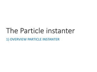 The Particle instanter
1) OVERVIEW PARTICLE INSTANTER
 