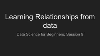 Learning Relationships from
data
Data Science for Beginners, Session 9
 