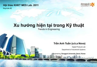 Hộithảo KHKT MES Lab. 2011 Keynote #2 XuhướnghiệntạitrongKỹthuật Trends in Engineering Trần Anh Tuấn (a.k.a Nova) Digital Products Lab Department of Industrial & Systems Engineering, Dongguk University, Seoul, Korea 