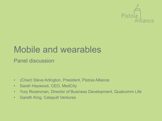 Mobile and wearables
Panel discussion
• (Chair) Steve Arlington, President, Pistoia Alliance
• Sarah Haywood, CEO, MedCity
• Yury Rozenman, Director of Business Development, Qualcomm Life
• Gareth King, Catapult Ventures
 