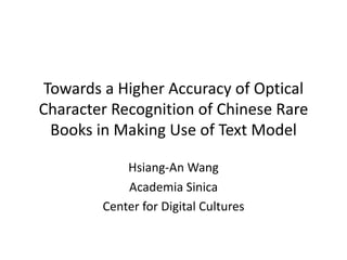 Towards a Higher Accuracy of Optical
Character Recognition of Chinese Rare
Books in Making Use of Text Model
Hsiang-An Wang
Academia Sinica
Center for Digital Cultures
 