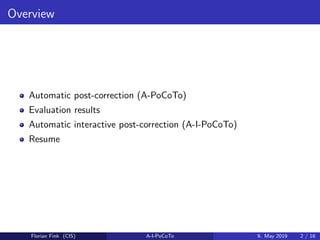 Overview
Automatic post-correction (A-PoCoTo)
Evaluation results
Automatic interactive post-correction (A-I-PoCoTo)
Resume
Florian Fink (CIS) A-I-PoCoTo 9. May 2019 2 / 16
 