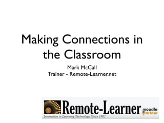Making Connections in
   the Classroom
             Mark McCall
    Trainer - Remote-Learner.net
 