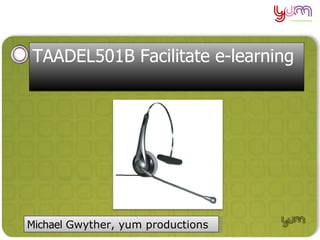 TAADEL501B Facilitate e-learning




Michael Gwyther, yum productions
                                   Michael Gwyther 2008
 