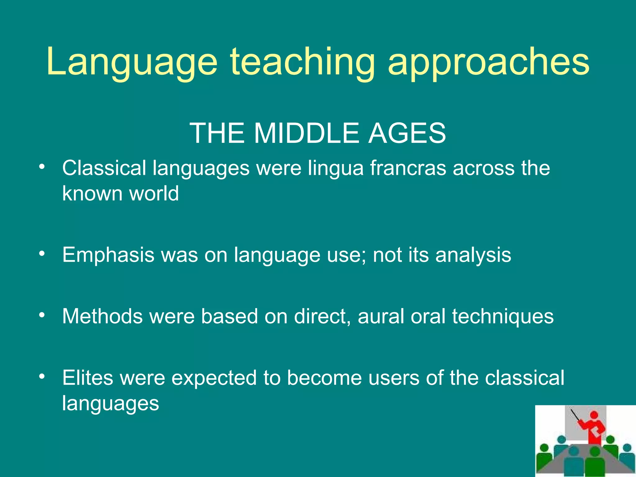 Language teaching approaches THE MIDDLE AGES Classical languages were lingua francras across the known world Emphasis was on language use; not its analysis Methods were based on direct, aural oral techniques Elites were expected to become users of the classical languages 