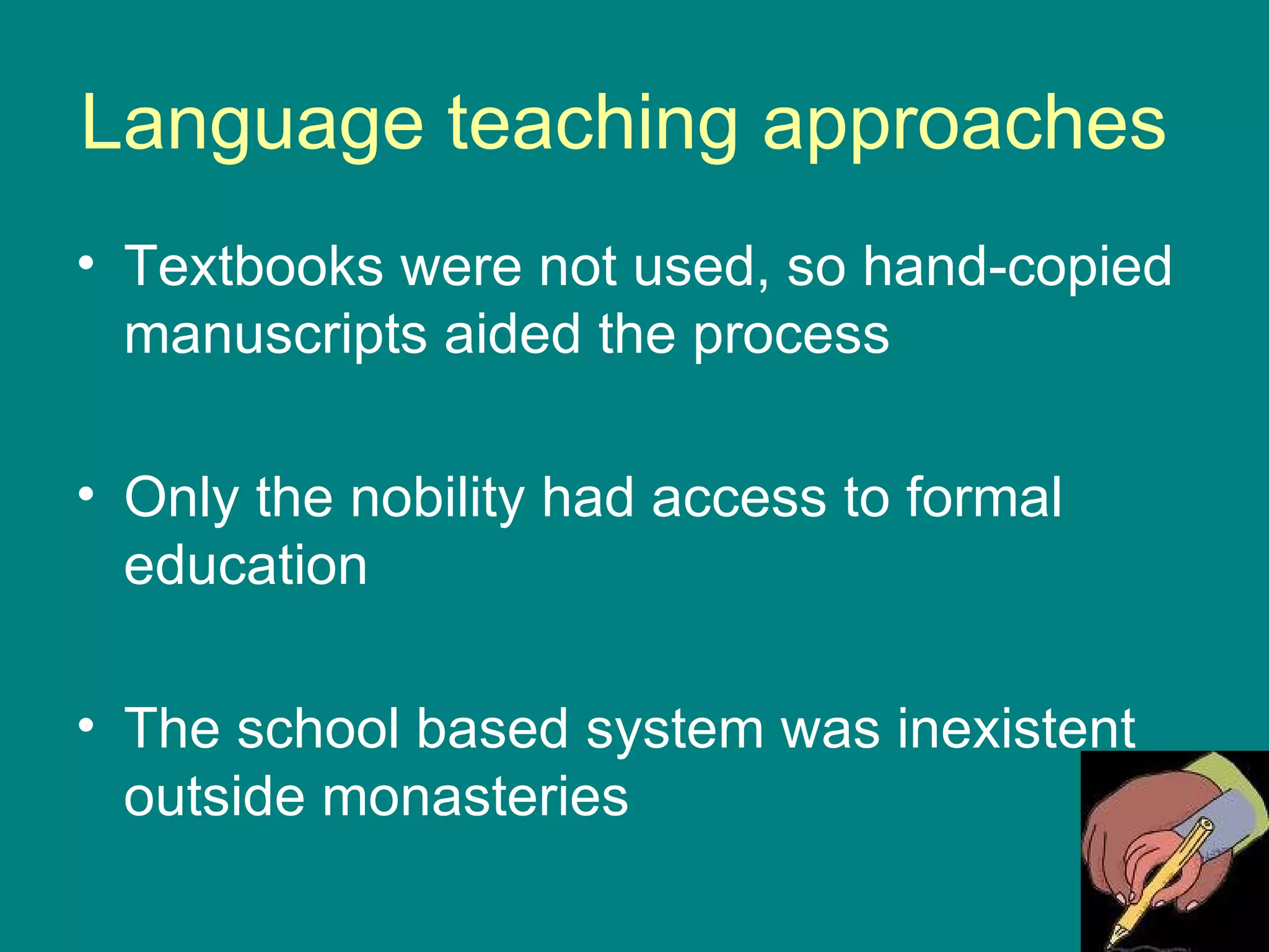 Language teaching approaches  Textbooks were not used, so hand-copied manuscripts aided the process Only the nobility had access to formal education The school based system was inexistent outside monasteries 