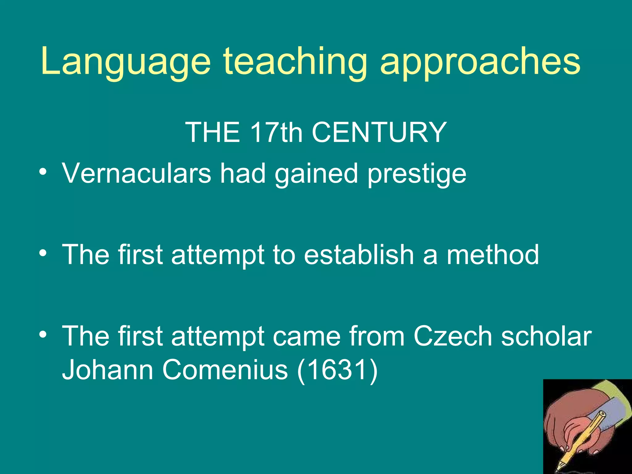Language teaching approaches  THE 17th CENTURY Vernaculars had gained prestige The first attempt to establish a method  The first attempt came from Czech scholar Johann Comenius (1631) 